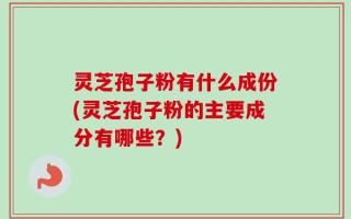 灵芝孢子粉有什么成份(灵芝孢子粉的主要成分有哪些？)