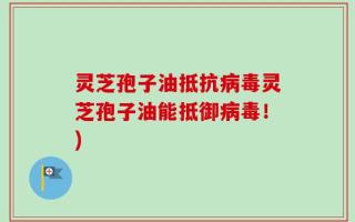 灵芝孢子油抵抗病毒灵芝孢子油能抵御病毒！)