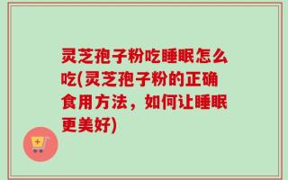 灵芝孢子粉吃睡眠怎么吃(灵芝孢子粉的正确食用方法，如何让睡眠更美好)