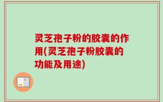 灵芝孢子粉的胶囊的作用(灵芝孢子粉胶囊的功能及用途)