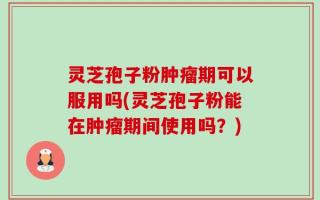 灵芝孢子粉肿瘤期可以服用吗(灵芝孢子粉能在肿瘤期间使用吗？)
