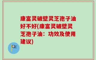 康富灵破壁灵芝孢子油好不好(康富灵破壁灵芝孢子油：功效及使用建议)