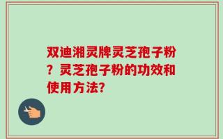 双迪湘灵牌灵芝孢子粉？灵芝孢子粉的功效和使用方法？