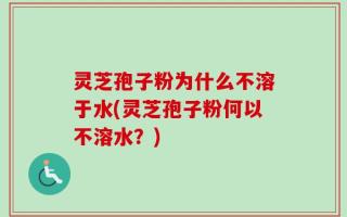 灵芝孢子粉为什么不溶于水(灵芝孢子粉何以不溶水？)