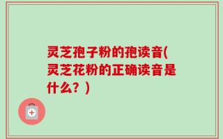 灵芝孢子粉的孢读音(灵芝花粉的正确读音是什么？)