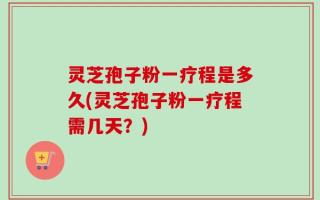 灵芝孢子粉一疗程是多久(灵芝孢子粉一疗程需几天？)