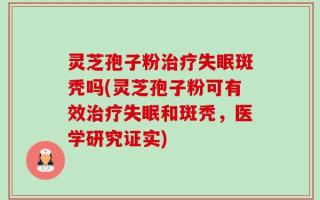 灵芝孢子粉治疗失眠斑秃吗(灵芝孢子粉可有效治疗失眠和斑秃，医学研究证实)