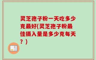 灵芝孢子粉一天吃多少克最好(灵芝孢子粉最佳摄入量是多少克每天？)