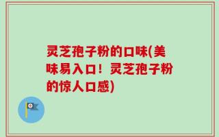 灵芝孢子粉的口味(美味易入口！灵芝孢子粉的惊人口感)
