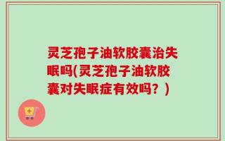 灵芝孢子油软胶囊治失眠吗(灵芝孢子油软胶囊对失眠症有效吗？)