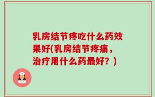 乳房结节疼吃什么药效果好(乳房结节疼痛，治疗用什么药最好？)