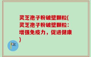 灵芝孢子粉破壁颗粒(灵芝孢子粉破壁颗粒：增强免疫力，促进健康)