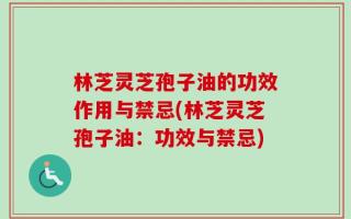 林芝灵芝孢子油的功效作用与禁忌(林芝灵芝孢子油：功效与禁忌)