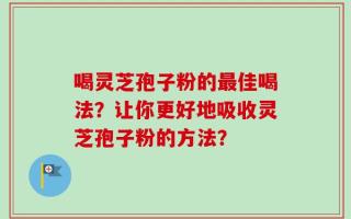 喝灵芝孢子粉的最佳喝法？让你更好地吸收灵芝孢子粉的方法？