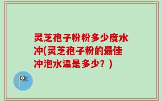灵芝孢子粉粉多少度水冲(灵芝孢子粉的最佳冲泡水温是多少？)