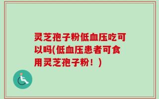 灵芝孢子粉低血压吃可以吗(低血压患者可食用灵芝孢子粉！)