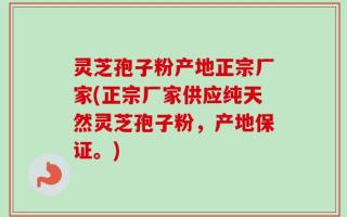 灵芝孢子粉产地正宗厂家(正宗厂家供应纯天然灵芝孢子粉，产地保证。)