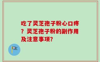 吃了灵芝孢子粉心口疼？灵芝孢子粉的副作用及注意事项？