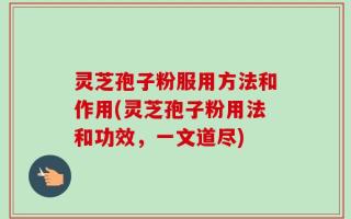 灵芝孢子粉服用方法和作用(灵芝孢子粉用法和功效，一文道尽)