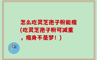 怎么吃灵芝孢子粉能瘦(吃灵芝孢子粉可减重，瘦身不是梦！)