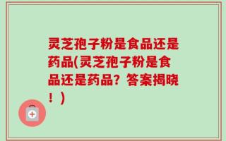 灵芝孢子粉是食品还是药品(灵芝孢子粉是食品还是药品？答案揭晓！)