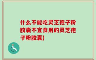 什么不能吃灵芝孢子粉胶囊不宜食用的灵芝孢子粉胶囊)
