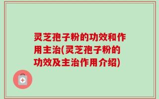 灵芝孢子粉的功效和作用主治(灵芝孢子粉的功效及主治作用介绍)