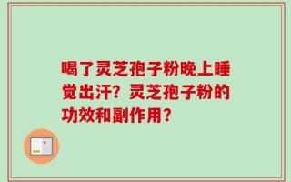 喝了灵芝孢子粉晚上睡觉出汗？灵芝孢子粉的功效和副作用？
