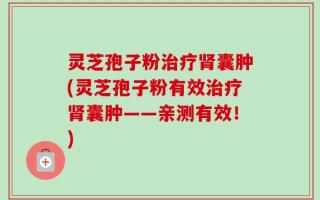 灵芝孢子粉治疗肾囊肿(灵芝孢子粉有效治疗肾囊肿——亲测有效！)