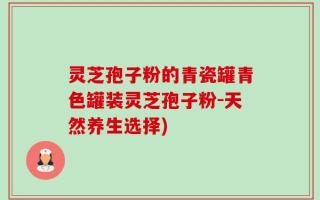 灵芝孢子粉的青瓷罐青色罐装灵芝孢子粉-天然养生选择)