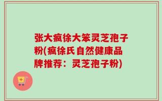 张大疯徐大笨灵芝孢子粉(疯徐氏自然健康品牌推荐：灵芝孢子粉)