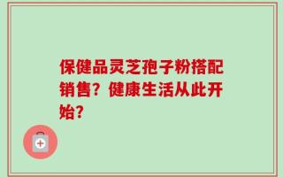 保健品灵芝孢子粉搭配销售？健康生活从此开始？