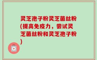 灵芝孢子粉灵芝菌丝粉(提高免疫力，尝试灵芝菌丝粉和灵芝孢子粉)