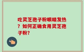 吃灵芝孢子粉眼睛发热？如何正确食用灵芝孢子粉？