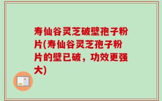 寿仙谷灵芝破壁孢子粉片(寿仙谷灵芝孢子粉片的壁已破，功效更强大)