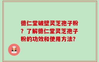 德仁堂破壁灵芝孢子粉？了解德仁堂灵芝孢子粉的功效和使用方法？