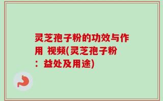 灵芝孢子粉的功效与作用 视频(灵芝孢子粉：益处及用途)