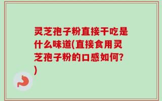 灵芝孢子粉直接干吃是什么味道(直接食用灵芝孢子粉的口感如何？)