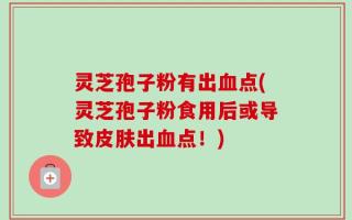 灵芝孢子粉有出血点(灵芝孢子粉食用后或导致皮肤出血点！)