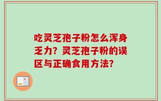吃灵芝孢子粉怎么浑身乏力？灵芝孢子粉的误区与正确食用方法？