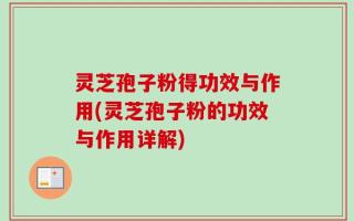灵芝孢子粉得功效与作用(灵芝孢子粉的功效与作用详解)