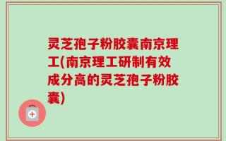 灵芝孢子粉胶囊南京理工(南京理工研制有效成分高的灵芝孢子粉胶囊)