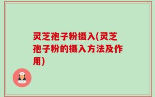 灵芝孢子粉摄入(灵芝孢子粉的摄入方法及作用)