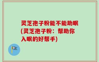 灵芝孢子粉能不能助眠(灵芝孢子粉：帮助你入眠的好帮手)