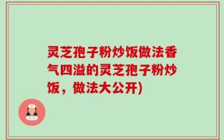 灵芝孢子粉炒饭做法香气四溢的灵芝孢子粉炒饭，做法大公开)