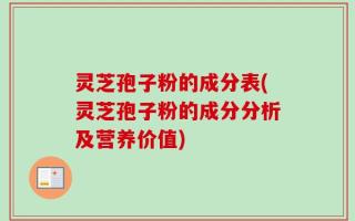 灵芝孢子粉的成分表(灵芝孢子粉的成分分析及营养价值)