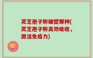 灵芝孢子粉破壁那种(灵芝孢子粉高效吸收，激活免疫力)