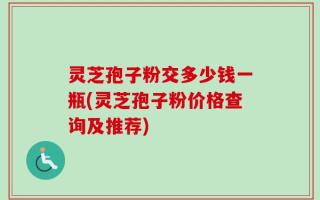 灵芝孢子粉交多少钱一瓶(灵芝孢子粉价格查询及推荐)