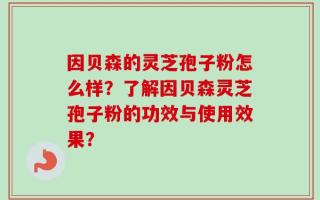 因贝森的灵芝孢子粉怎么样？了解因贝森灵芝孢子粉的功效与使用效果？