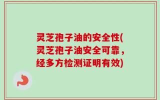 灵芝孢子油的安全性(灵芝孢子油安全可靠，经多方检测证明有效)